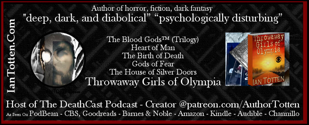 Ian Totten Author Throwaway Girls of Olympia (as seen on CBS) The House of Silver Doors, The Blood Gods (Trilogy) Heart of Man, The Birth of Death, Gods of Fear, As seen on Audible, Channillo, Kindle, Amazon, Goodreads, Barnes & Noble Dark Fantasy Fiction